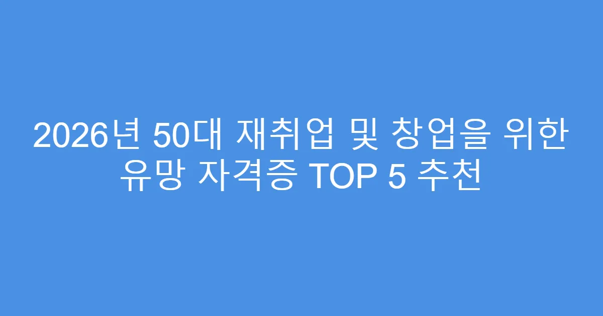 2026년 50대 재취업 및 창업을 위한 유망 자격증 TOP 5 추천
