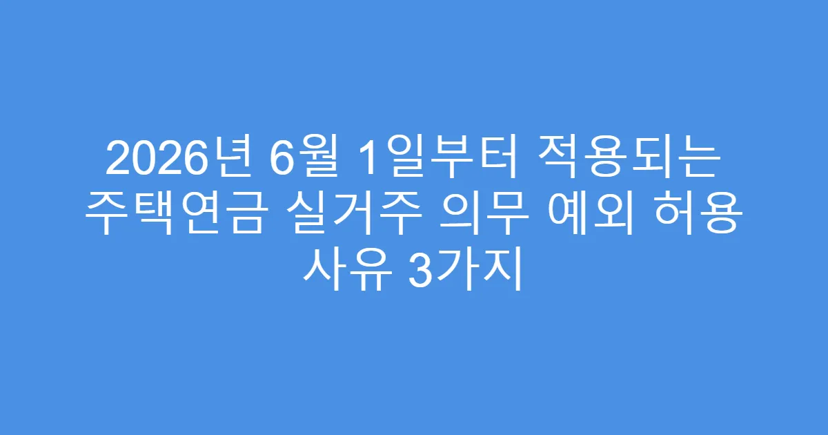 2026년 6월 1일부터 적용되는 주택연금 실거주 의무 예외 허용 사유 3가지