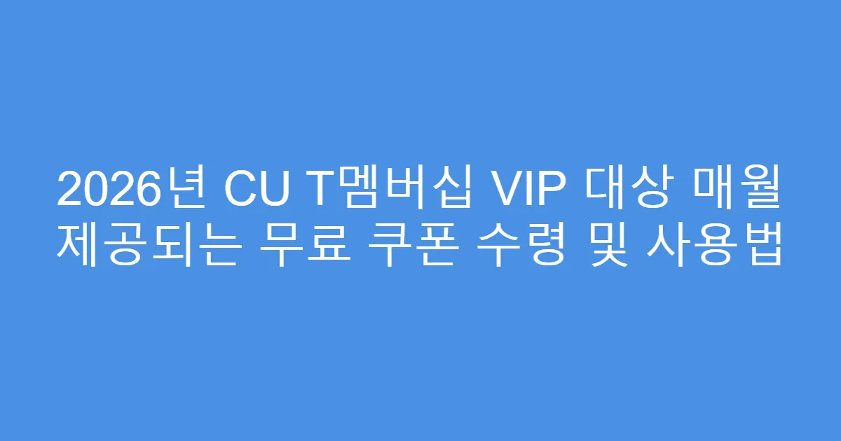 2026년 CU T멤버십 VIP 대상 매월 제공되는 무료 쿠폰 수령 및 사용법