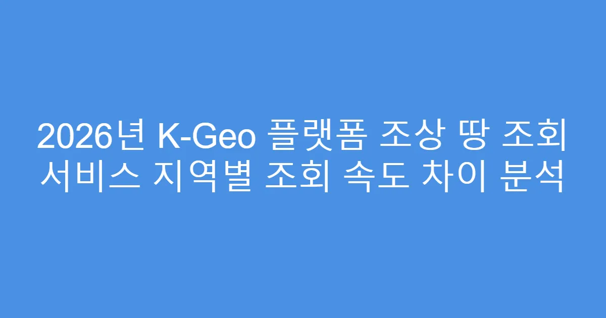 2026년 K-Geo 플랫폼 조상 땅 조회 서비스 지역별 조회 속도 차이 분석