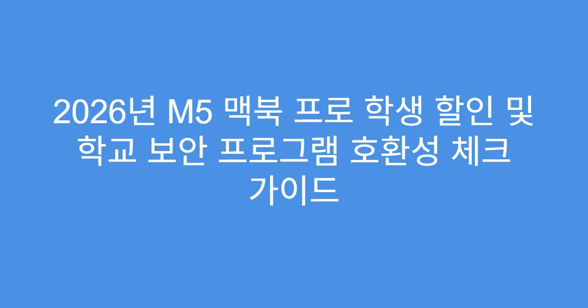 2026년 M5 맥북 프로 학생 할인 및 학교 보안 프로그램 호환성 체크 가이드