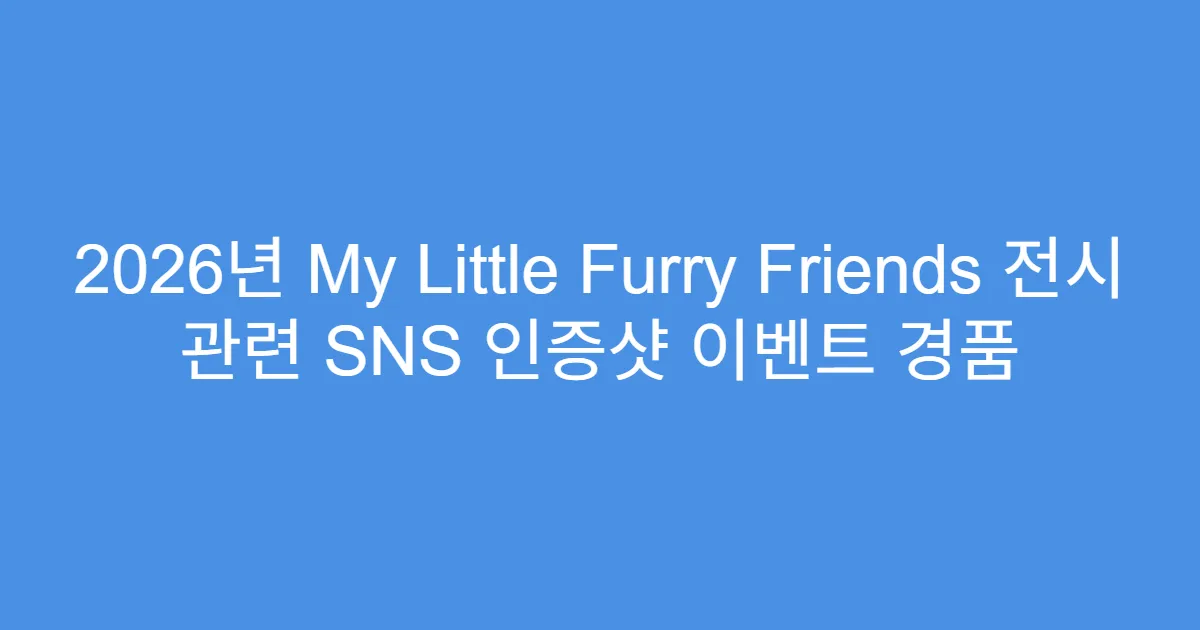 2026년 My Little Furry Friends 전시 관련 SNS 인증샷 이벤트 경품
