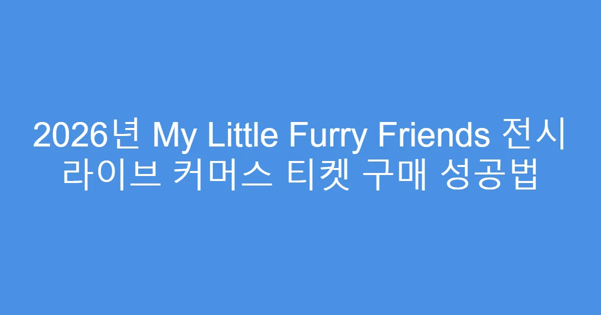 2026년 My Little Furry Friends 전시 라이브 커머스 티켓 구매 성공법