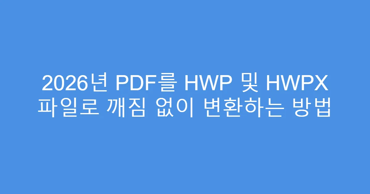 2026년 PDF를 HWP 및 HWPX 파일로 깨짐 없이 변환하는 방법