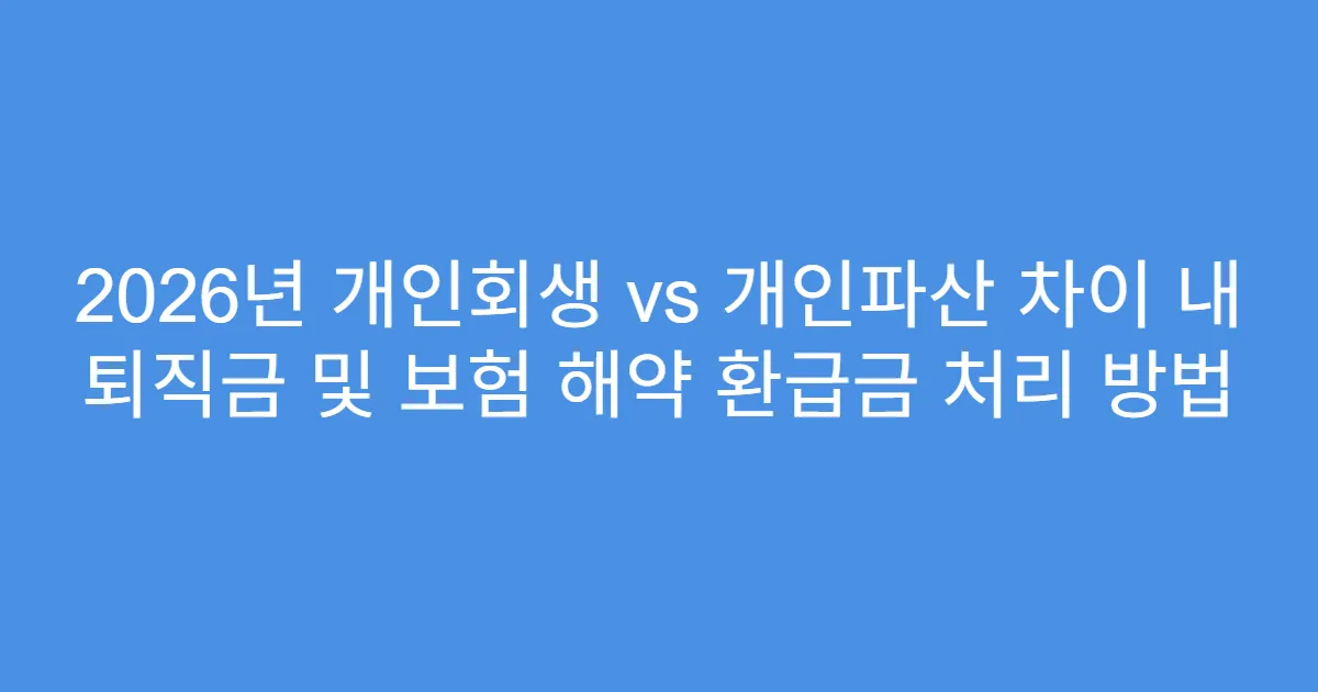 2026년 개인회생 vs 개인파산 차이 내 퇴직금 및 보험 해약 환급금 처리 방법