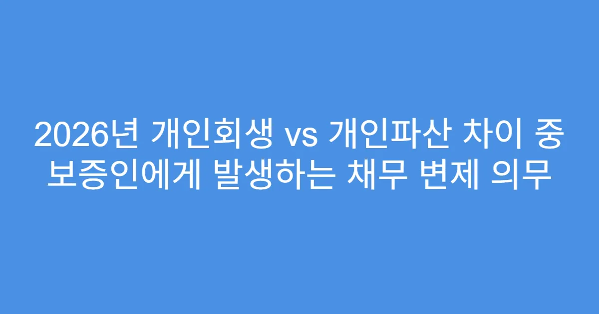 2026년 개인회생 vs 개인파산 차이 중 보증인에게 발생하는 채무 변제 의무