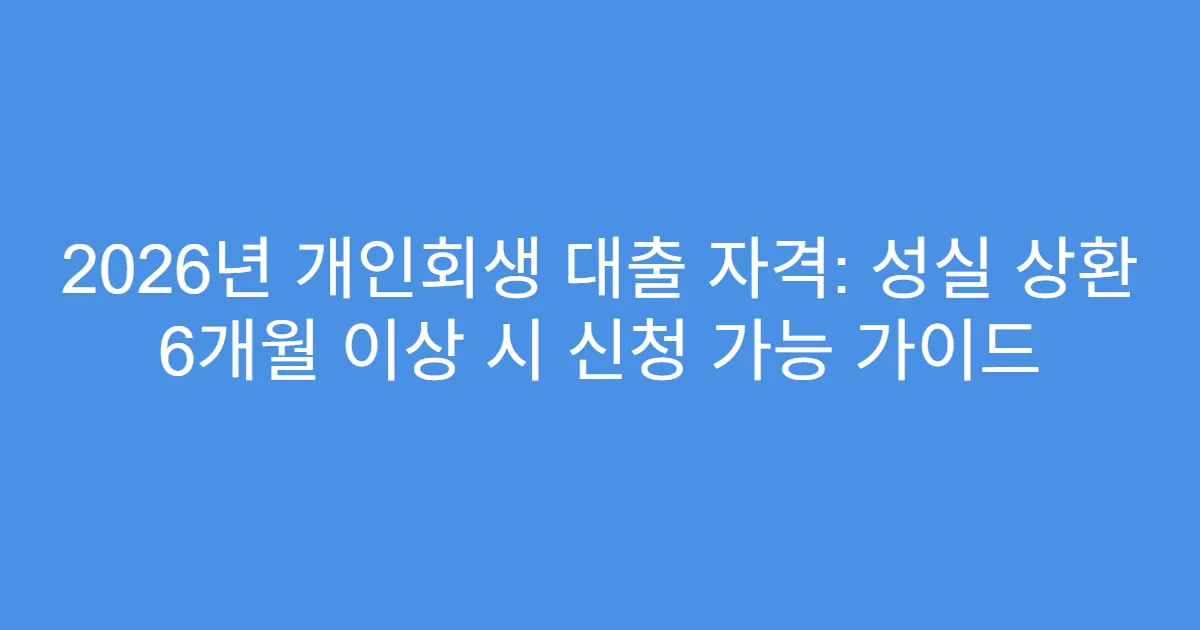 2026년 개인회생 대출 자격: 성실 상환 6개월 이상 시 신청 가능 가이드