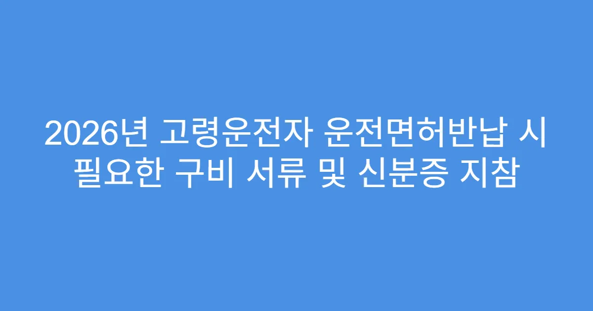 2026년 고령운전자 운전면허반납 시 필요한 구비 서류 및 신분증 지참