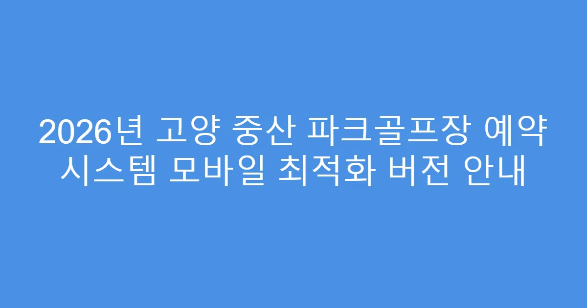 2026년 고양 중산 파크골프장 예약 시스템 모바일 최적화 버전 안내