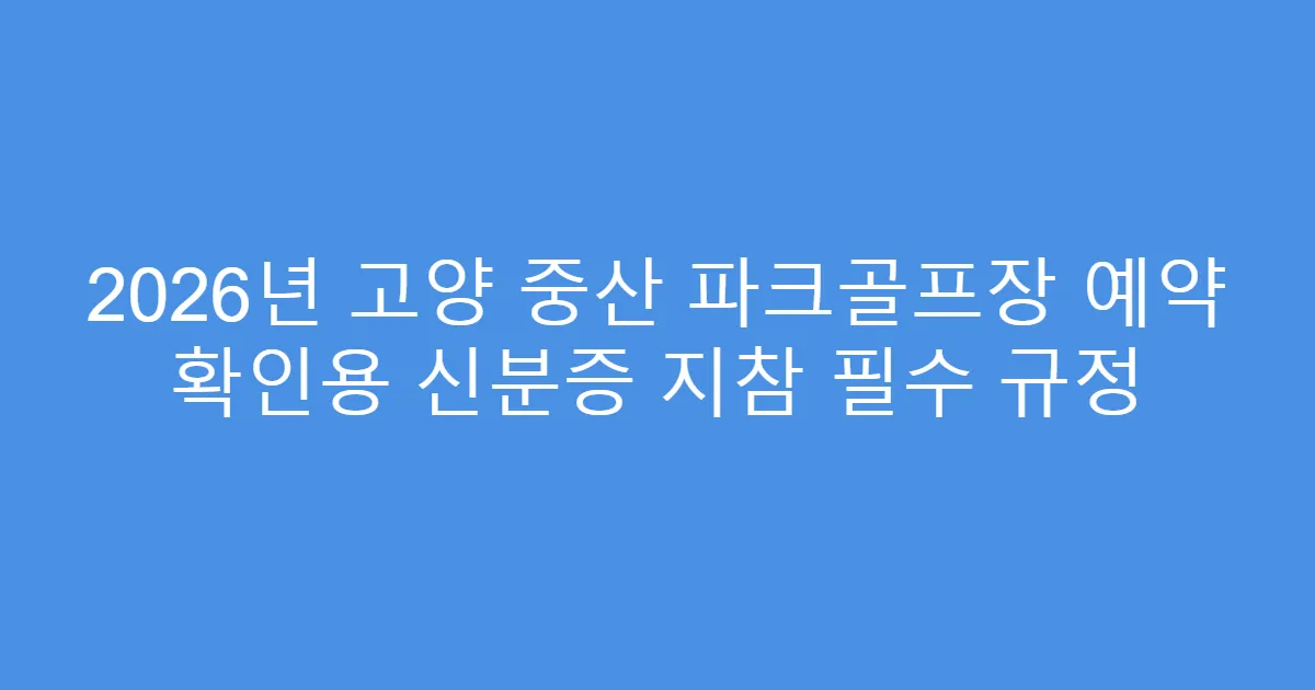 2026년 고양 중산 파크골프장 예약 확인용 신분증 지참 필수 규정