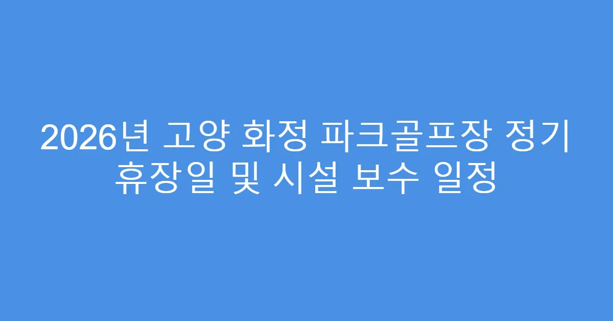 2026년 고양 화정 파크골프장 정기 휴장일 및 시설 보수 일정