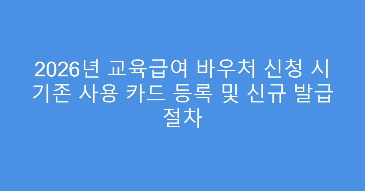 2026년 교육급여 바우처 신청 시 기존 사용 카드 등록 및 신규 발급 절차