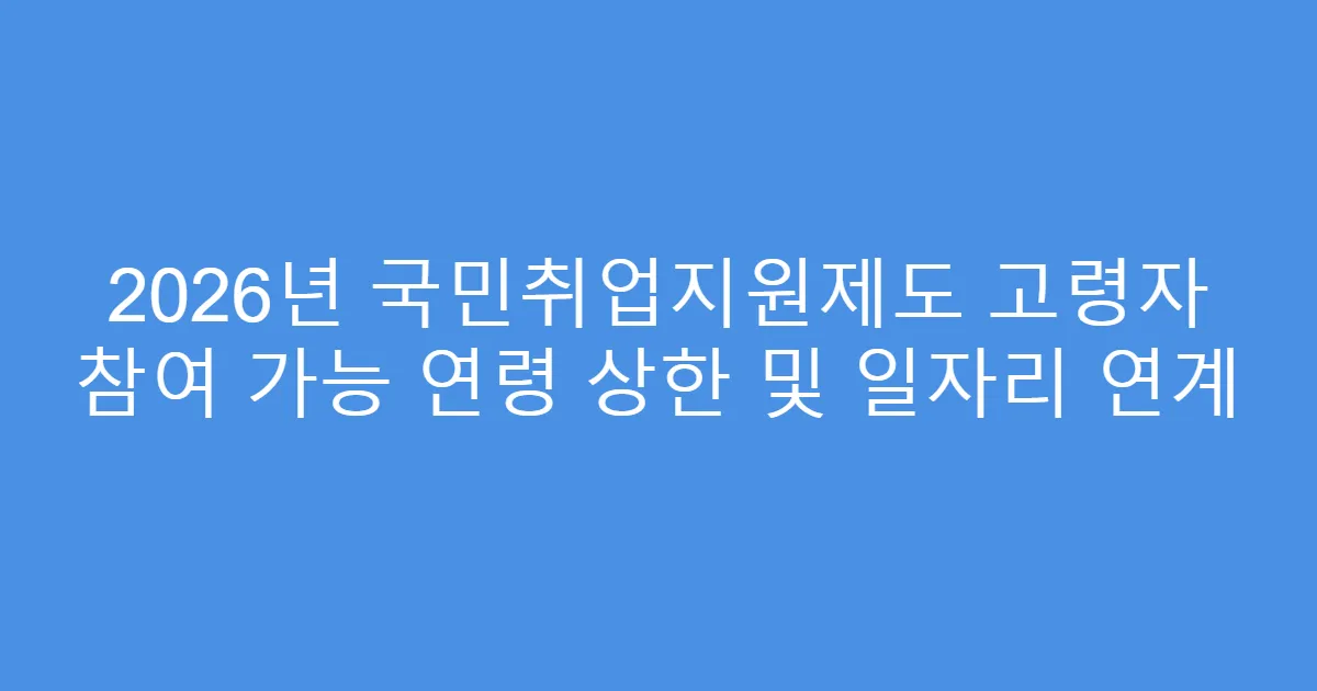 2026년 국민취업지원제도 고령자 참여 가능 연령 상한 및 일자리 연계