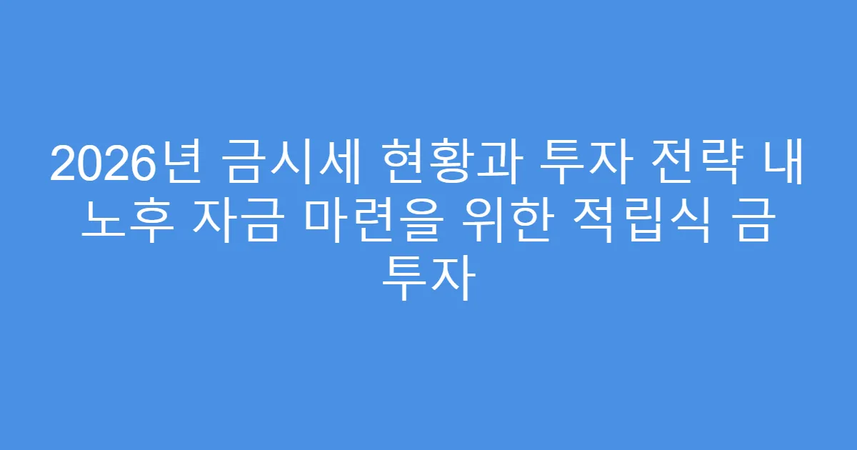 2026년 금시세 현황과 투자 전략 내 노후 자금 마련을 위한 적립식 금 투자