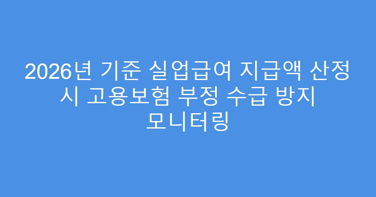 2026년 기준 실업급여 지급액 산정 시 고용보험 부정 수급 방지 모니터링