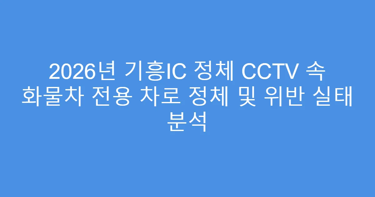 2026년 기흥IC 정체 CCTV 속 화물차 전용 차로 정체 및 위반 실태 분석