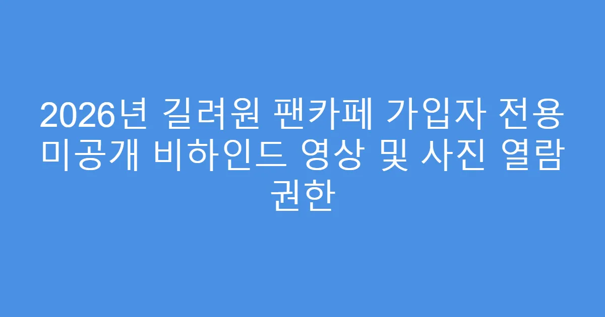 2026년 길려원 팬카페 가입자 전용 미공개 비하인드 영상 및 사진 열람 권한