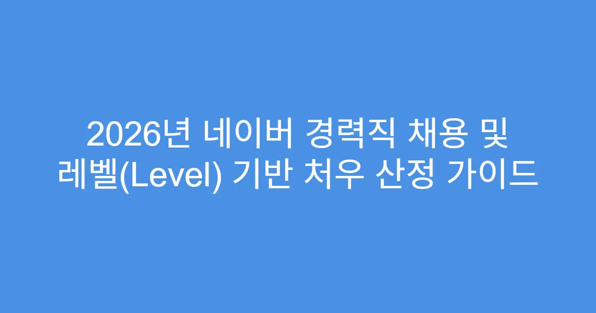 2026년 네이버 경력직 채용 및 레벨(Level) 기반 처우 산정 가이드
