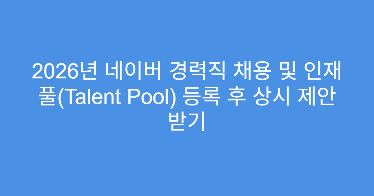 2026년 네이버 경력직 채용 및 인재 풀(Talent Pool) 등록 후 상시 제안 받기