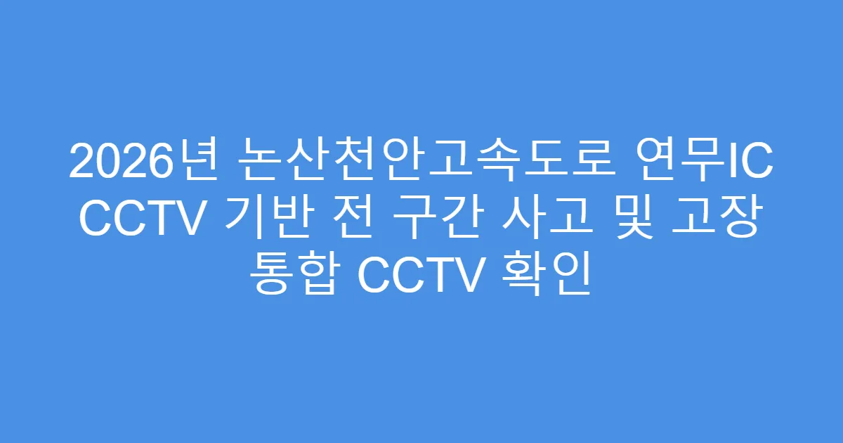 2026년 논산천안고속도로 연무IC CCTV 기반 전 구간 사고 및 고장 통합 CCTV 확인