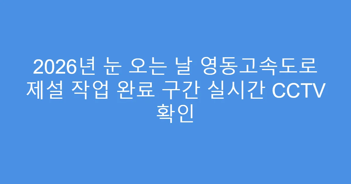2026년 눈 오는 날 영동고속도로 제설 작업 완료 구간 실시간 CCTV 확인