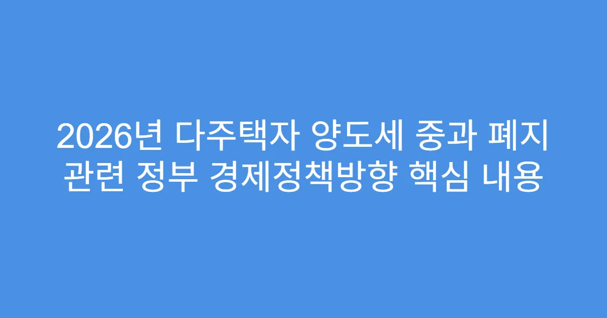 2026년 다주택자 양도세 중과 폐지 관련 정부 경제정책방향 핵심 내용