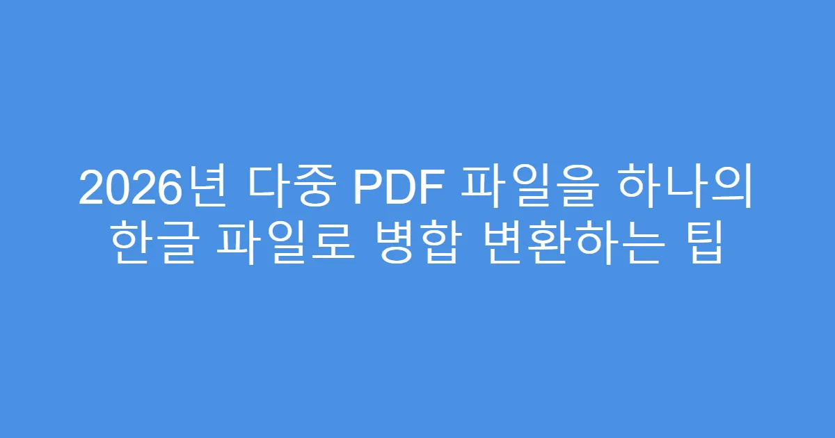 2026년 다중 PDF 파일을 하나의 한글 파일로 병합 변환하는 팁