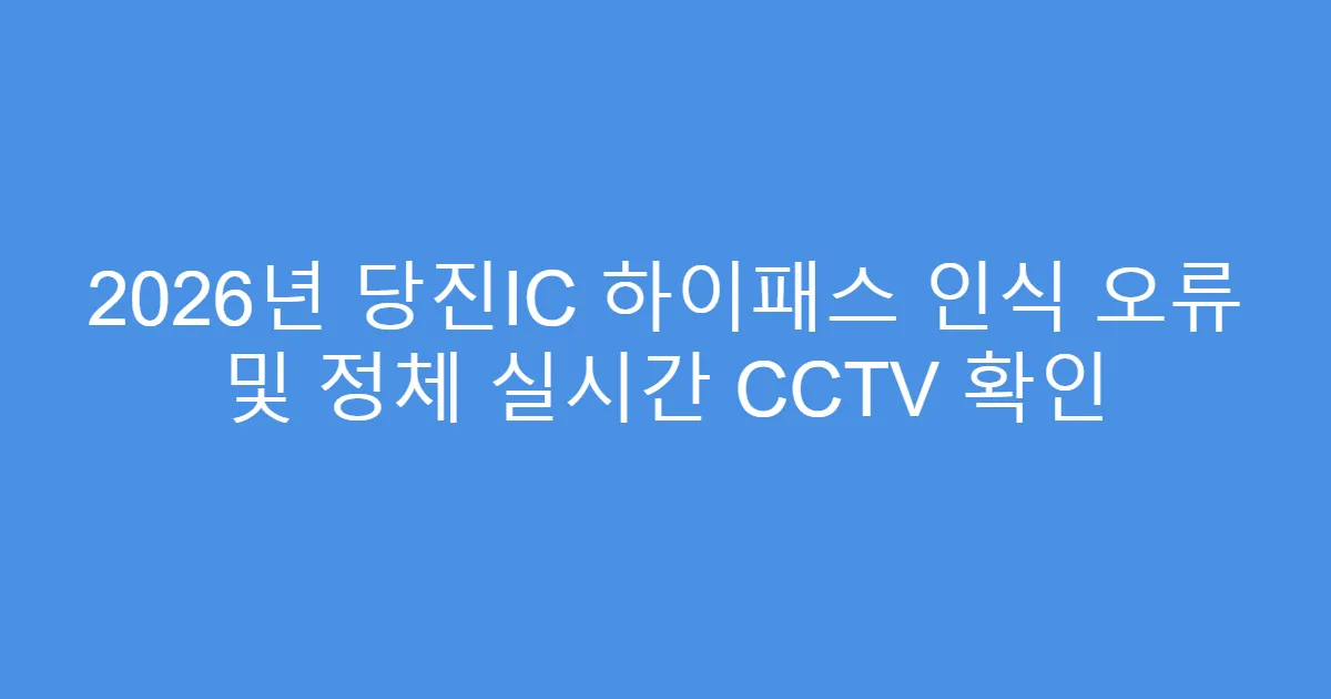 2026년 당진IC 하이패스 인식 오류 및 정체 실시간 CCTV 확인