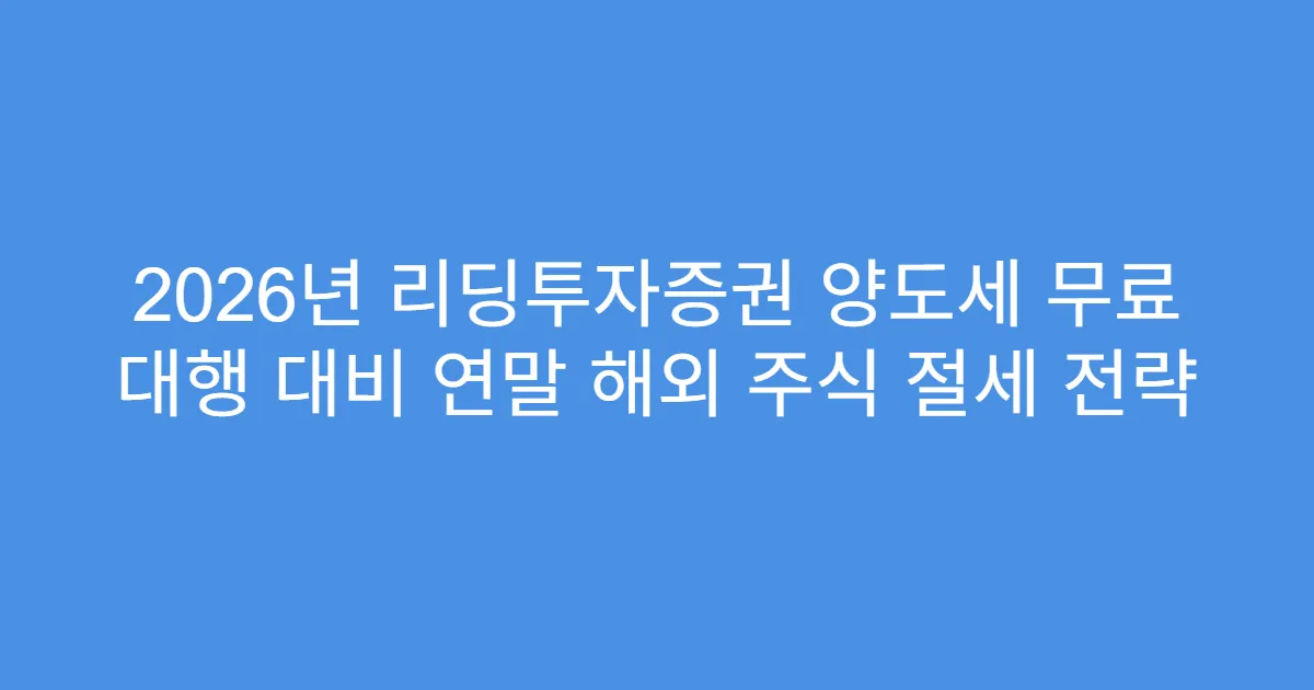 2026년 리딩투자증권 양도세 무료 대행 대비 연말 해외 주식 절세 전략