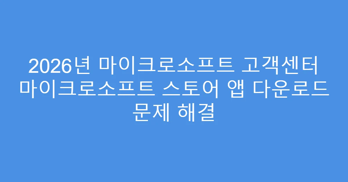 2026년 마이크로소프트 고객센터 마이크로소프트 스토어 앱 다운로드 문제 해결
