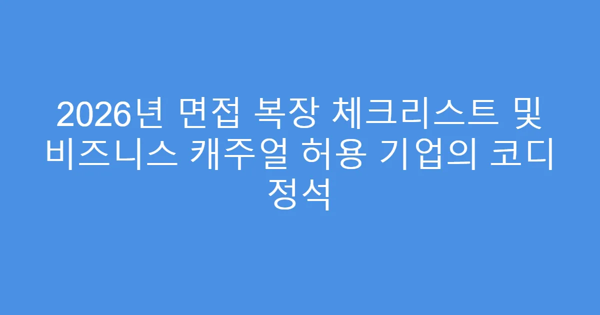 2026년 면접 복장 체크리스트 및 비즈니스 캐주얼 허용 기업의 코디 정석