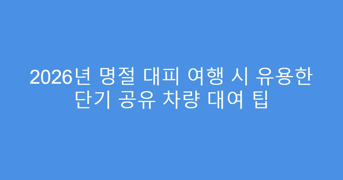 2026년 명절 대피 여행 시 유용한 단기 공유 차량 대여 팁