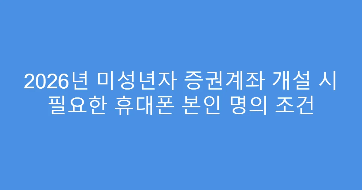 2026년 미성년자 증권계좌 개설 시 필요한 휴대폰 본인 명의 조건