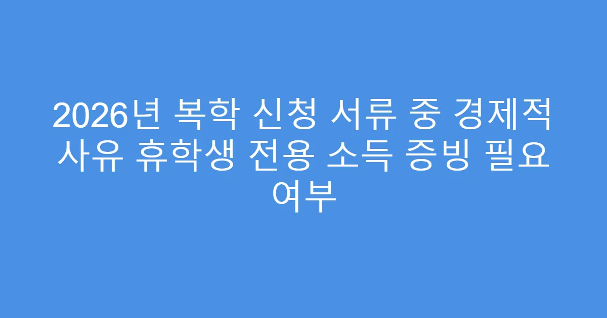 2026년 복학 신청 서류 중 경제적 사유 휴학생 전용 소득 증빙 필요 여부