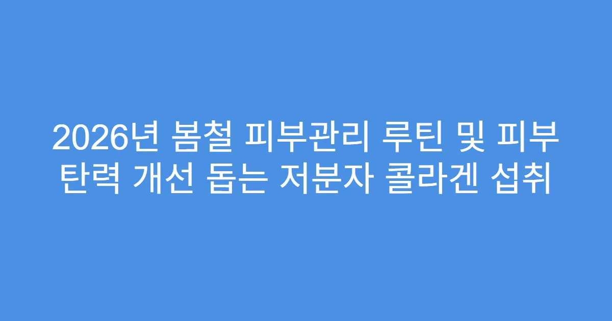 2026년 봄철 피부관리 루틴 및 피부 탄력 개선 돕는 저분자 콜라겐 섭취