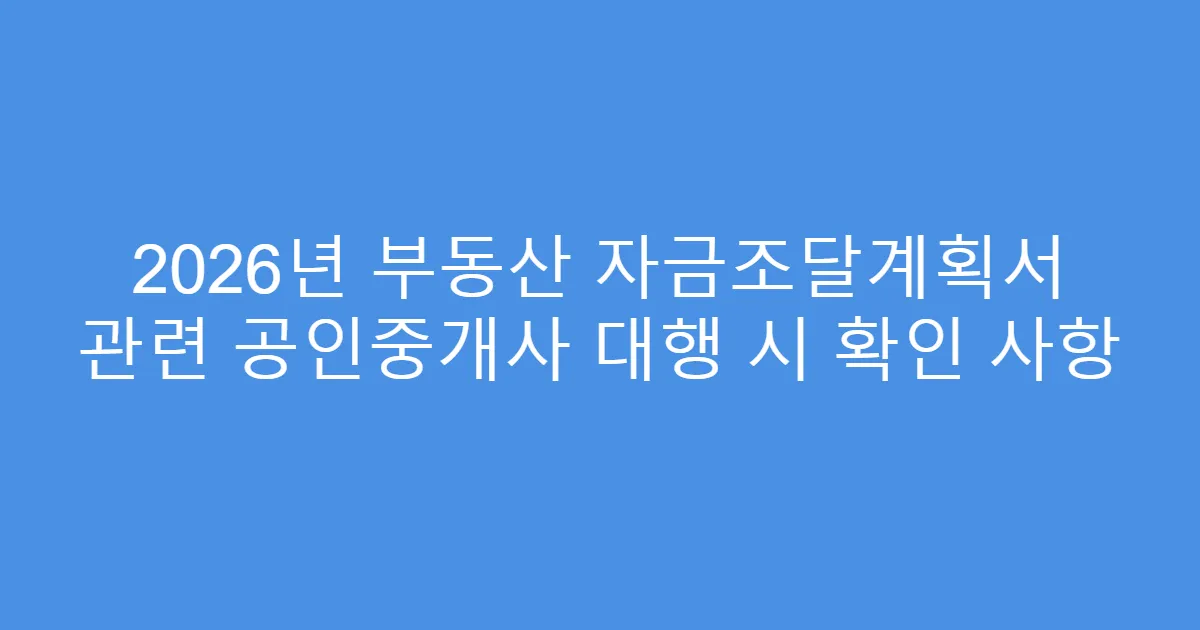 2026년 부동산 자금조달계획서 관련 공인중개사 대행 시 확인 사항