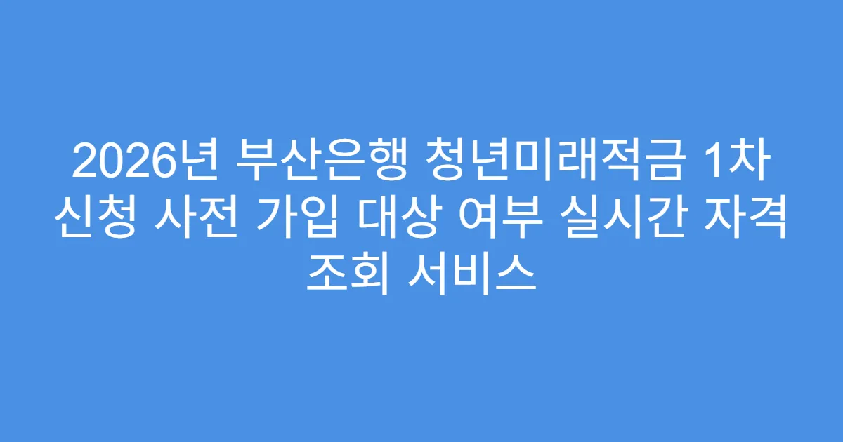 2026년 부산은행 청년미래적금 1차 신청 사전 가입 대상 여부 실시간 자격 조회 서비스