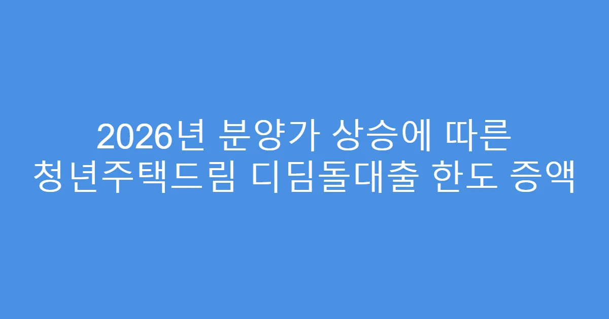 2026년 분양가 상승에 따른 청년주택드림 디딤돌대출 한도 증액