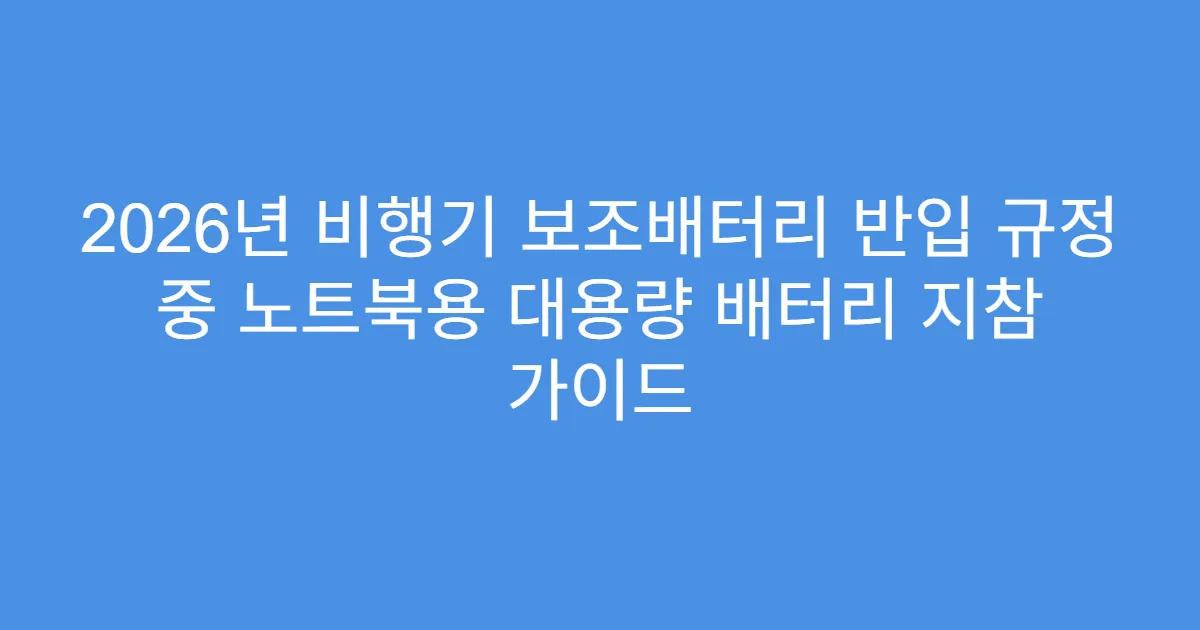 2026년 비행기 보조배터리 반입 규정 중 노트북용 대용량 배터리 지참 가이드