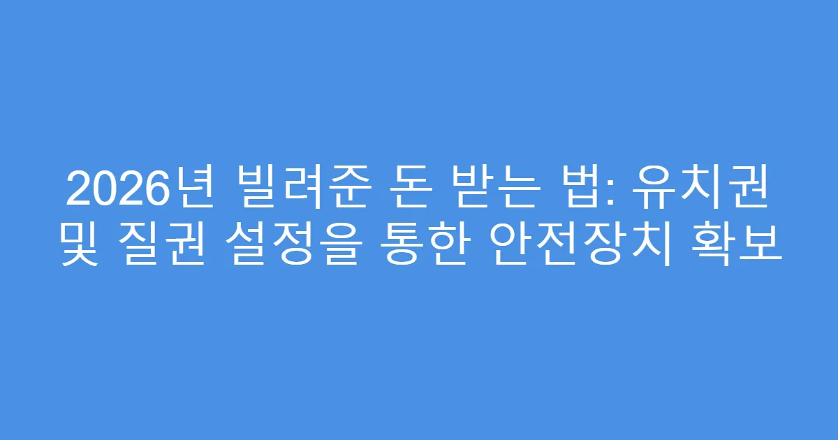 2026년 빌려준 돈 받는 법: 유치권 및 질권 설정을 통한 안전장치 확보
