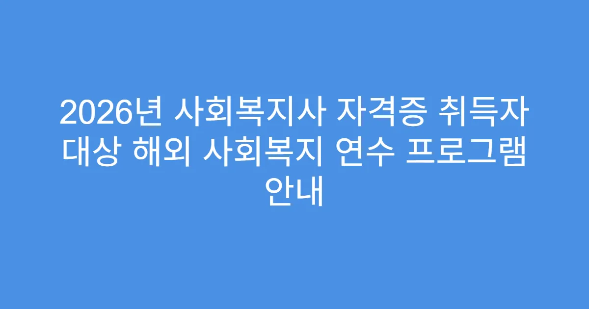 2026년 사회복지사 자격증 취득자 대상 해외 사회복지 연수 프로그램 안내