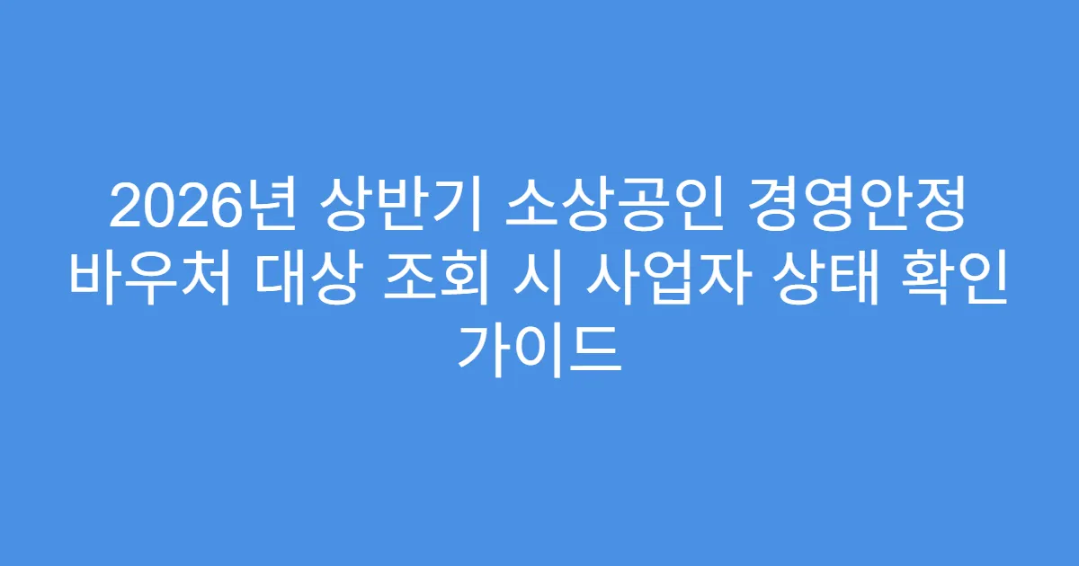 2026년 상반기 소상공인 경영안정 바우처 대상 조회 시 사업자 상태 확인 가이드