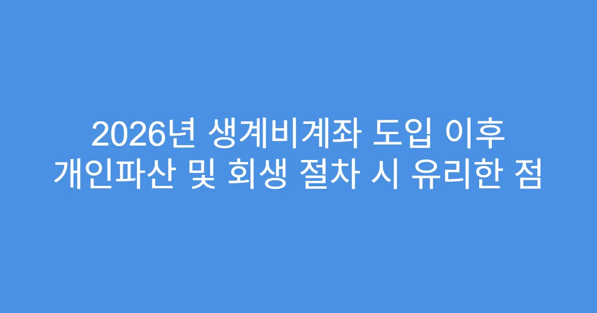2026년 생계비계좌 도입 이후 개인파산 및 회생 절차 시 유리한 점