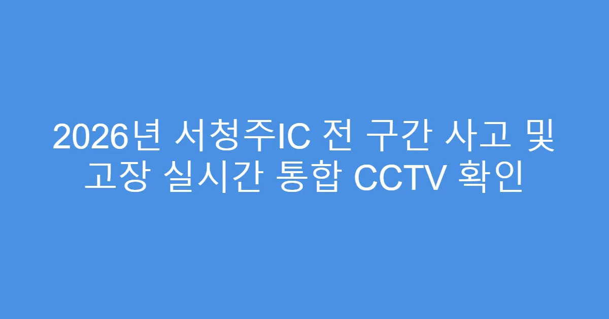 2026년 서청주IC 전 구간 사고 및 고장 실시간 통합 CCTV 확인
