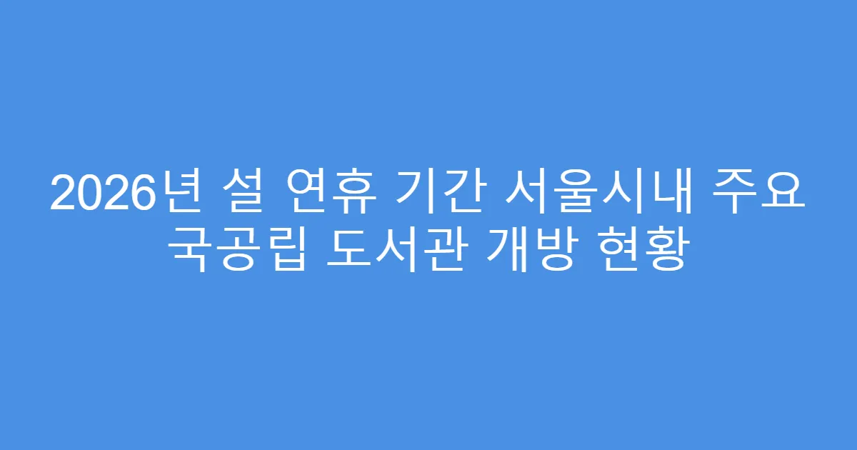 2026년 설 연휴 기간 서울시내 주요 국공립 도서관 개방 현황