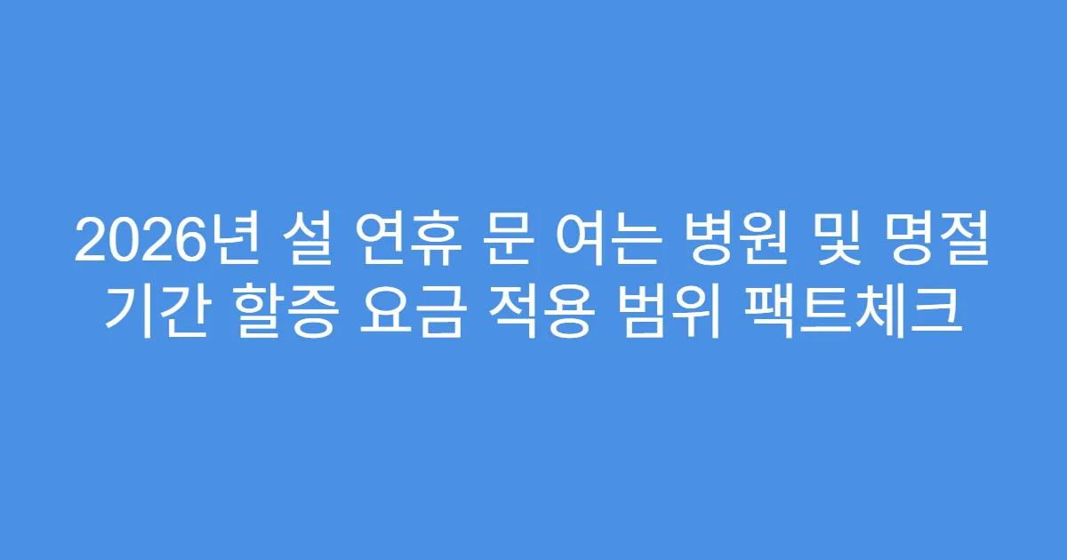 2026년 설 연휴 문 여는 병원 및 명절 기간 할증 요금 적용 범위 팩트체크