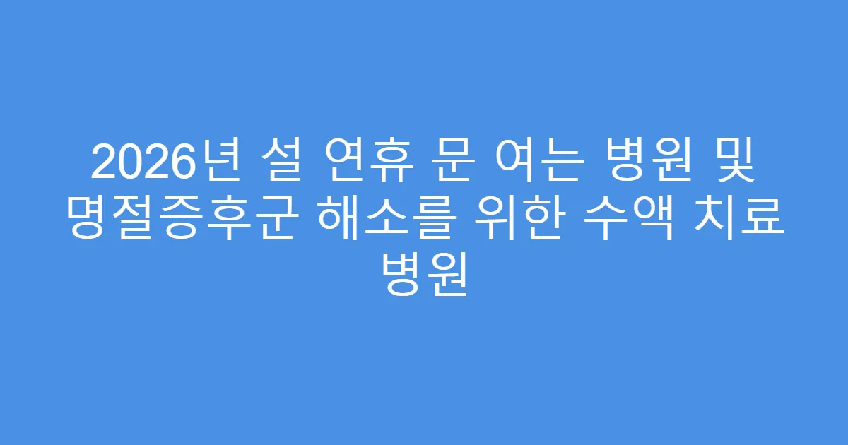 2026년 설 연휴 문 여는 병원 및 명절증후군 해소를 위한 수액 치료 병원
