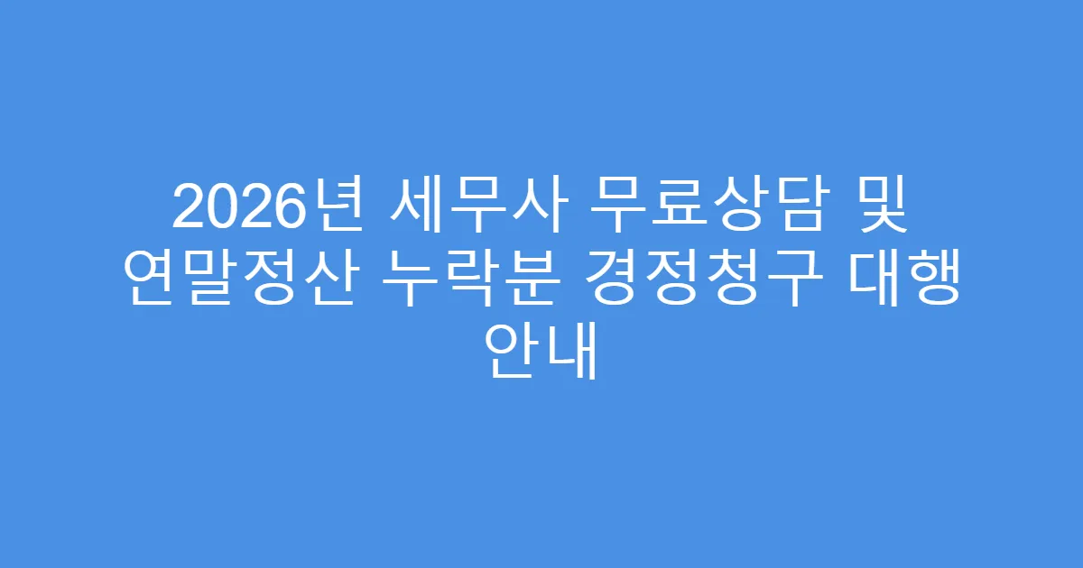 2026년 세무사 무료상담 및 연말정산 누락분 경정청구 대행 안내