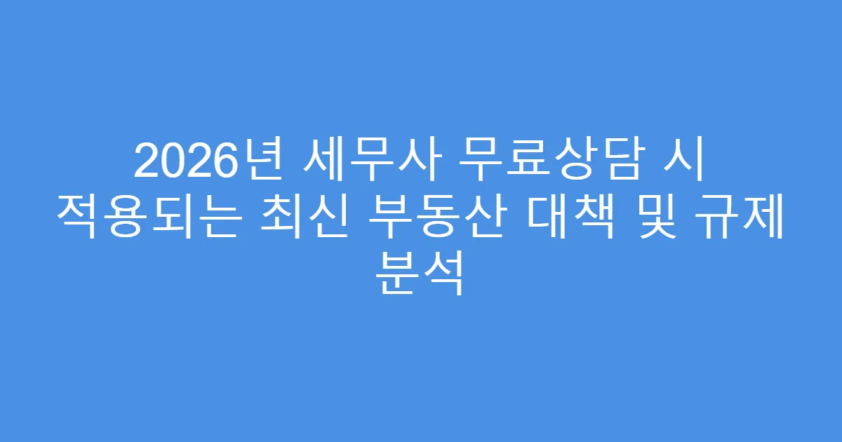 2026년 세무사 무료상담 시 적용되는 최신 부동산 대책 및 규제 분석