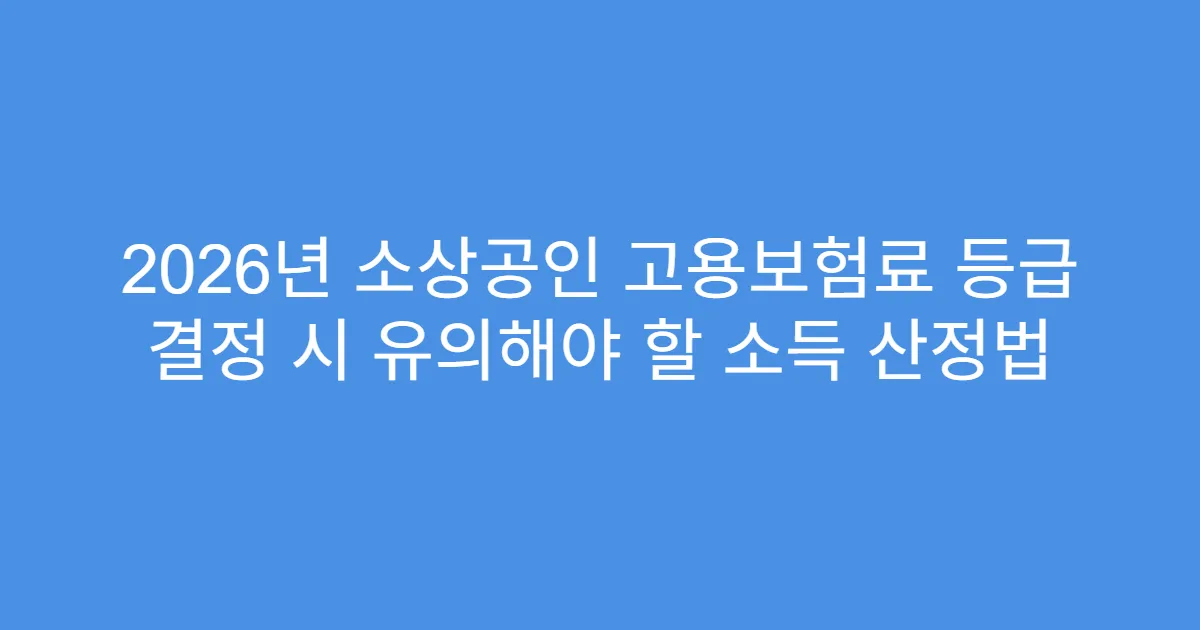 2026년 소상공인 고용보험료 등급 결정 시 유의해야 할 소득 산정법